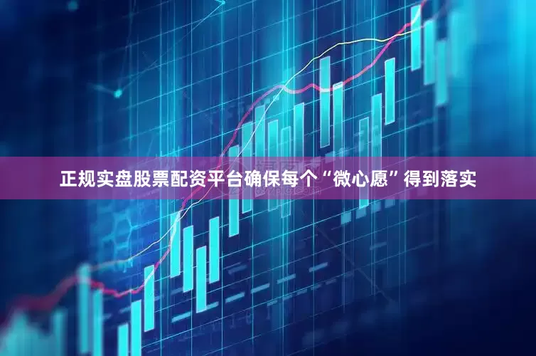 正规实盘股票配资平台确保每个“微心愿”得到落实