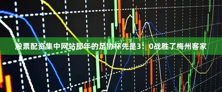 股票配资集中网站那年的足协杯先是3：0战胜了梅州客家