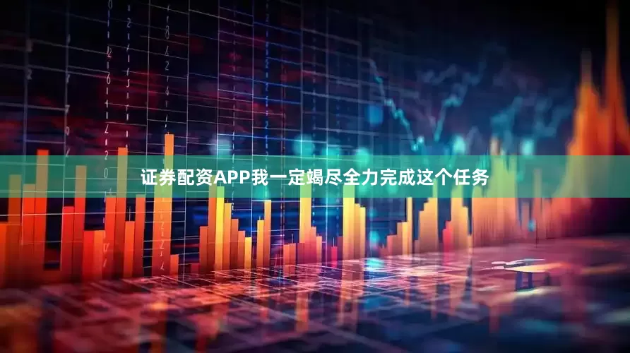 证券配资APP我一定竭尽全力完成这个任务