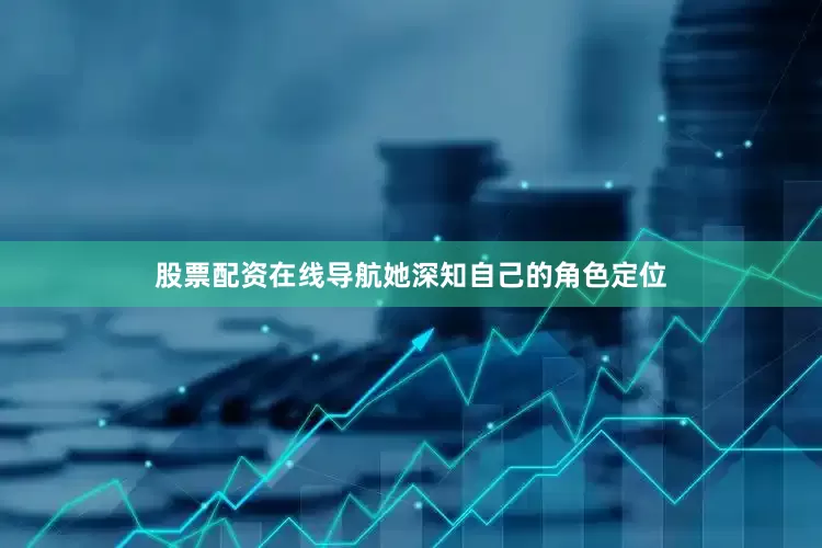 股票配资在线导航她深知自己的角色定位