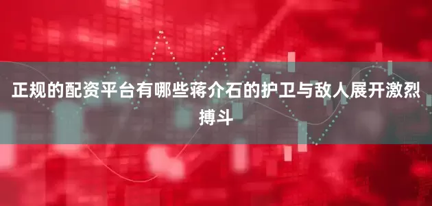 正规的配资平台有哪些蒋介石的护卫与敌人展开激烈搏斗