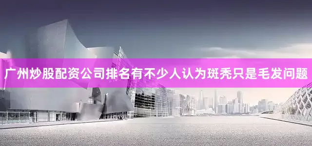 广州炒股配资公司排名有不少人认为斑秃只是毛发问题