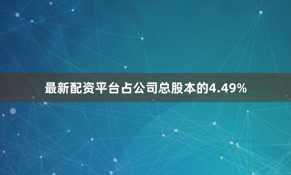 最新配资平台占公司总股本的4.49%