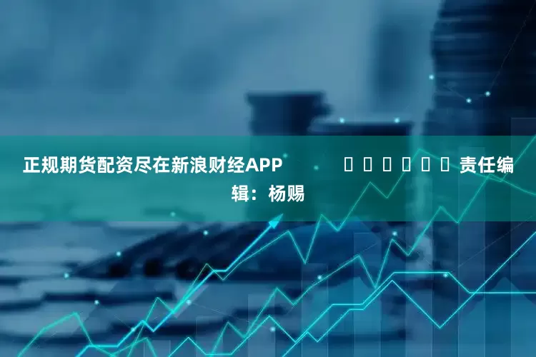 正规期货配资尽在新浪财经APP            						责任编辑：杨赐
