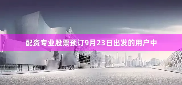 配资专业股票预订9月23日出发的用户中