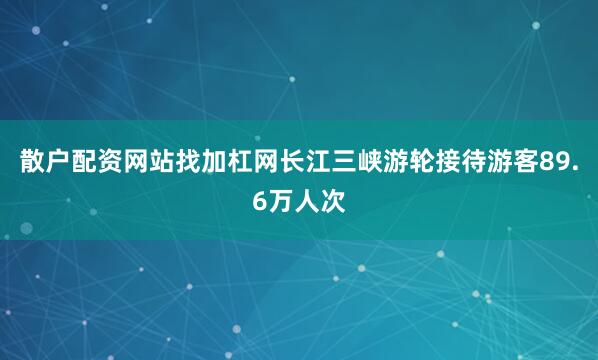 散户配资网站找加杠网长江三峡游轮接待游客89.6万人次