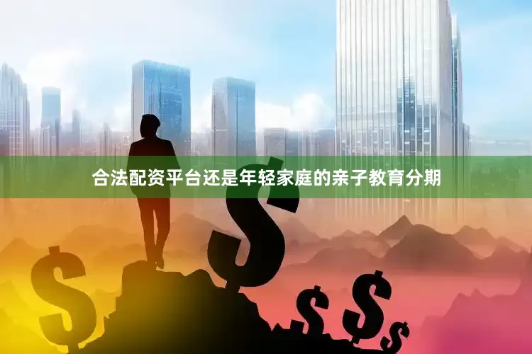 合法配资平台还是年轻家庭的亲子教育分期