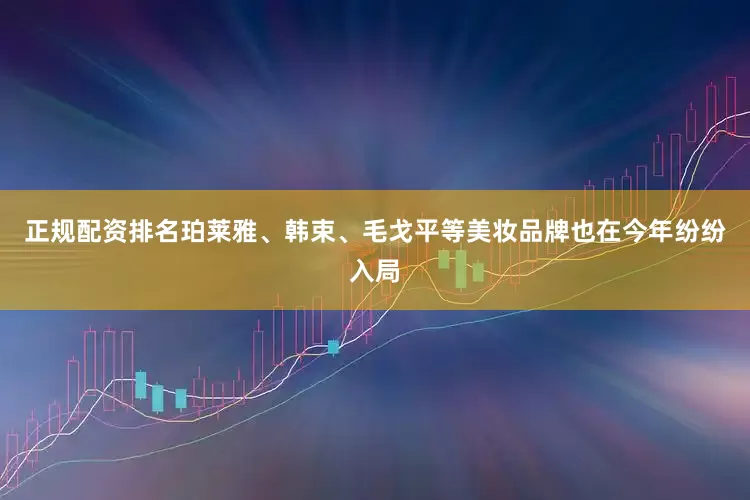 正规配资排名珀莱雅、韩束、毛戈平等美妆品牌也在今年纷纷入局