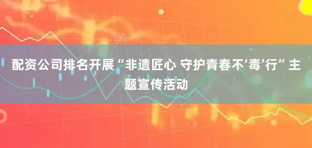 配资公司排名开展“非遗匠心 守护青春不‘毒’行”主题宣传活动