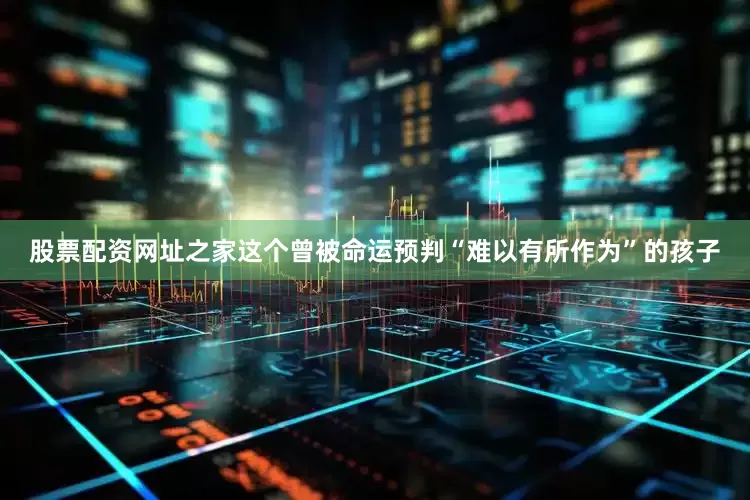 股票配资网址之家这个曾被命运预判“难以有所作为”的孩子