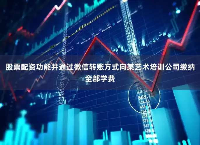 股票配资功能并通过微信转账方式向某艺术培训公司缴纳全部学费