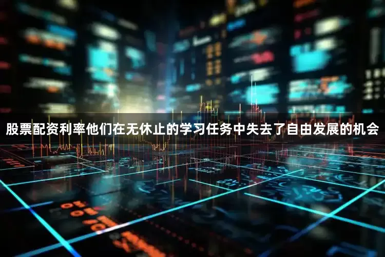 股票配资利率他们在无休止的学习任务中失去了自由发展的机会