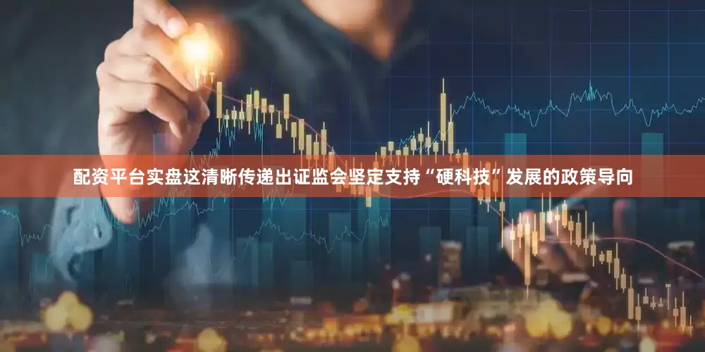 配资平台实盘这清晰传递出证监会坚定支持“硬科技”发展的政策导向