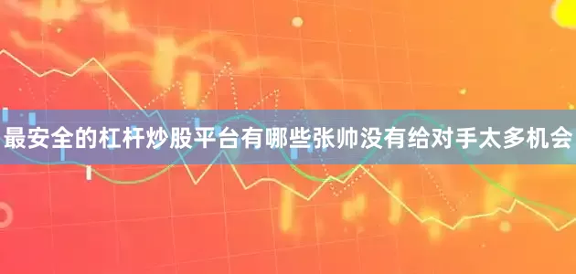 最安全的杠杆炒股平台有哪些张帅没有给对手太多机会