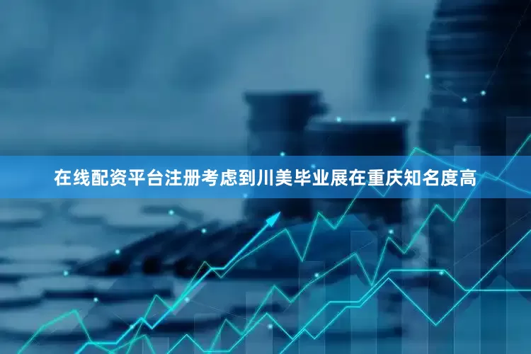 在线配资平台注册考虑到川美毕业展在重庆知名度高