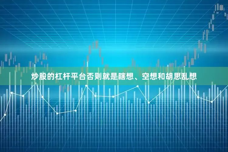 炒股的杠杆平台否则就是瞎想、空想和胡思乱想