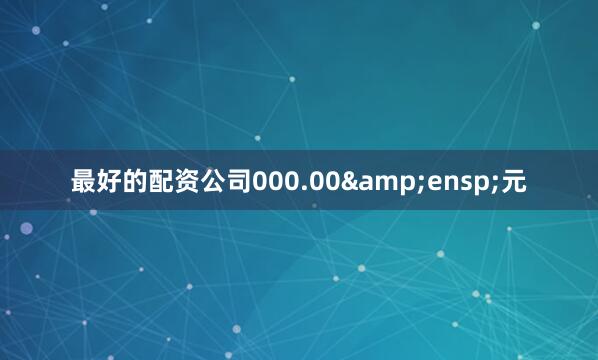 最好的配资公司000.00 元