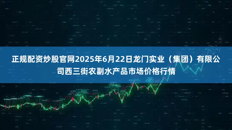正规配资炒股官网2025年6月22日龙门实业(集团)有限公司西三街农副水产品市场价格行情