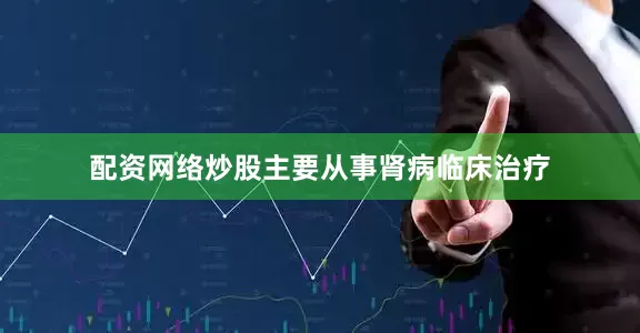 配资网络炒股主要从事肾病临床治疗