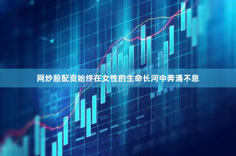 网炒股配资始终在女性的生命长河中奔涌不息