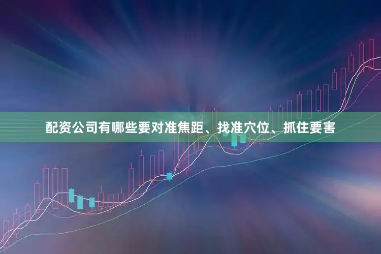 配资公司有哪些要对准焦距、找准穴位、抓住要害