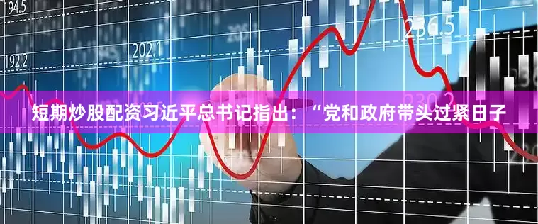 短期炒股配资习近平总书记指出：“党和政府带头过紧日子