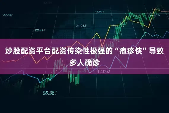炒股配资平台配资传染性极强的“疱疹侠”导致多人确诊