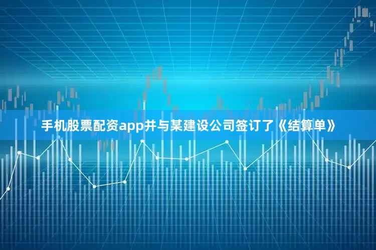 手机股票配资app并与某建设公司签订了《结算单》
