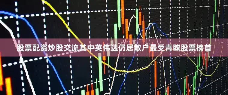 股票配资炒股交流其中英伟达仍居散户最受青睐股票榜首