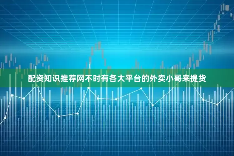 配资知识推荐网不时有各大平台的外卖小哥来提货