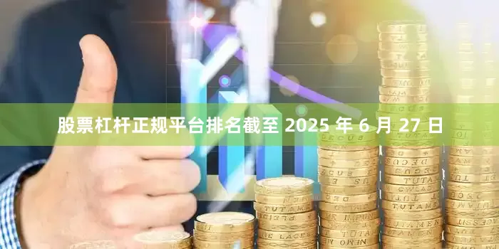 股票杠杆正规平台排名截至 2025 年 6 月 27 日