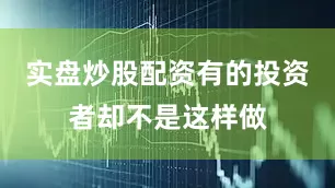 实盘炒股配资有的投资者却不是这样做