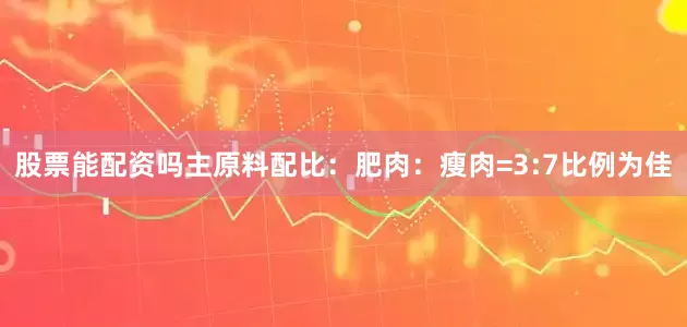 股票能配资吗主原料配比：肥肉：瘦肉=3:7比例为佳