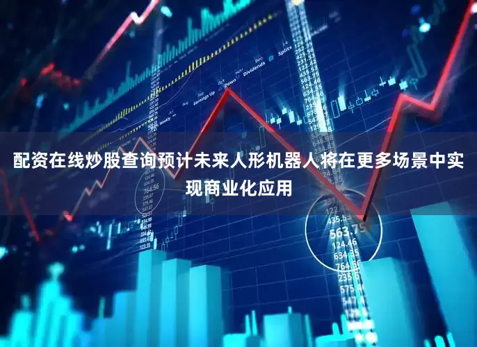 配资在线炒股查询预计未来人形机器人将在更多场景中实现商业化应用