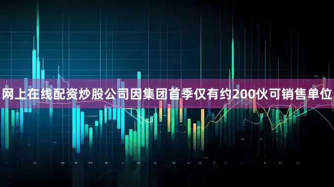 网上在线配资炒股公司因集团首季仅有约200伙可销售单位