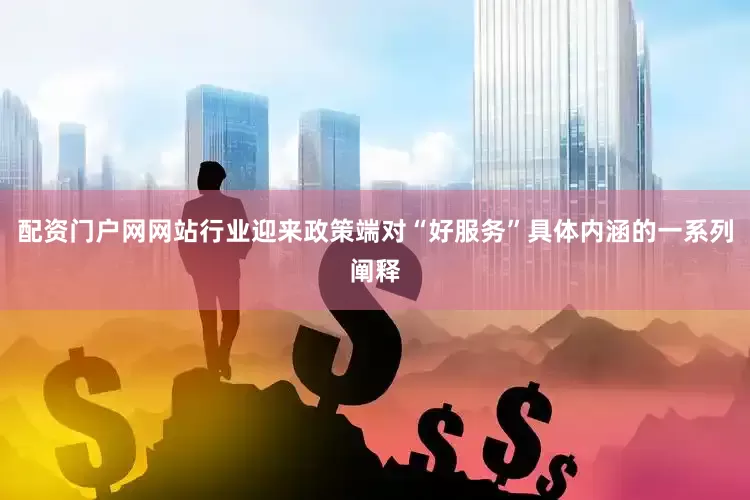 配资门户网网站行业迎来政策端对“好服务”具体内涵的一系列阐释