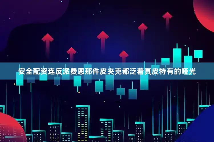 安全配资连反派费恩那件皮夹克都泛着真皮特有的哑光