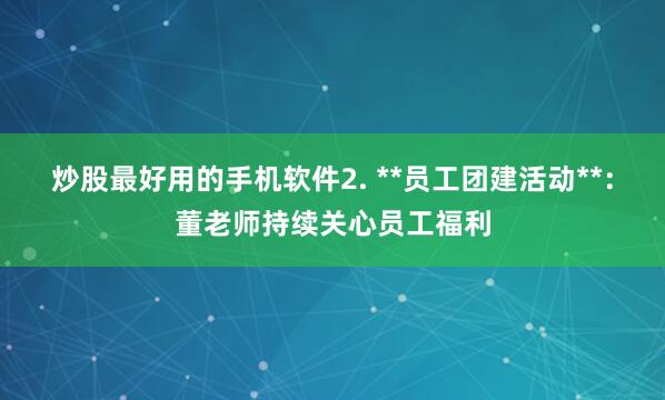 炒股最好用的手机软件2. **员工团建活动**:董老师持续关心员工福利