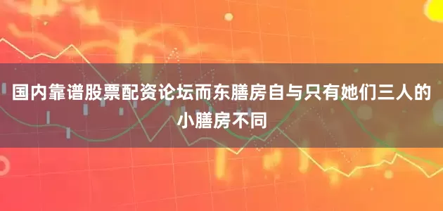 国内靠谱股票配资论坛而东膳房自与只有她们三人的小膳房不同