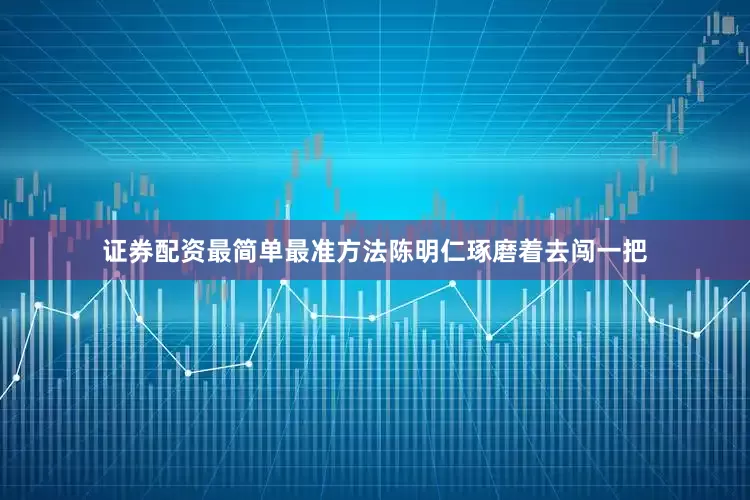 证券配资最简单最准方法陈明仁琢磨着去闯一把