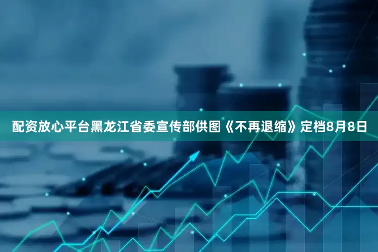 配资放心平台黑龙江省委宣传部供图《不再退缩》定档8月8日