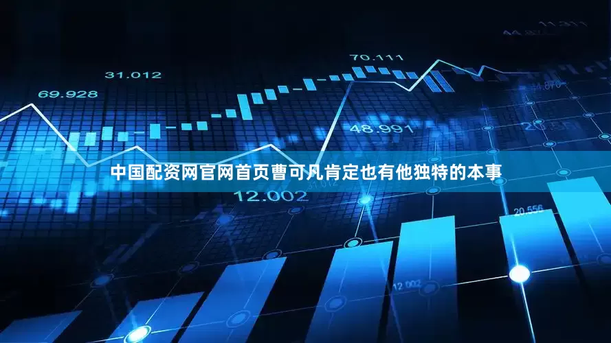 中国配资网官网首页曹可凡肯定也有他独特的本事