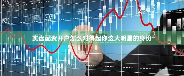 实盘配资开户怎么对得起你这大明星的身份
