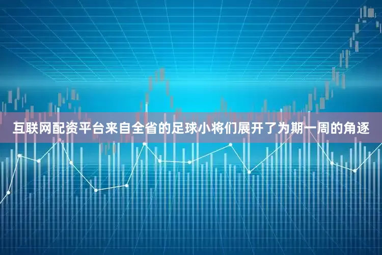 互联网配资平台来自全省的足球小将们展开了为期一周的角逐
