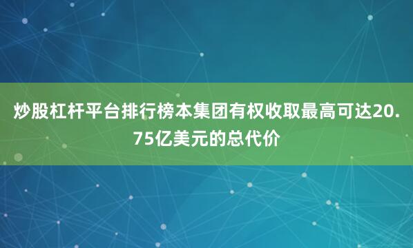 炒股杠杆平台排行榜本集团有权收取最高可达20.75亿美元的总代价