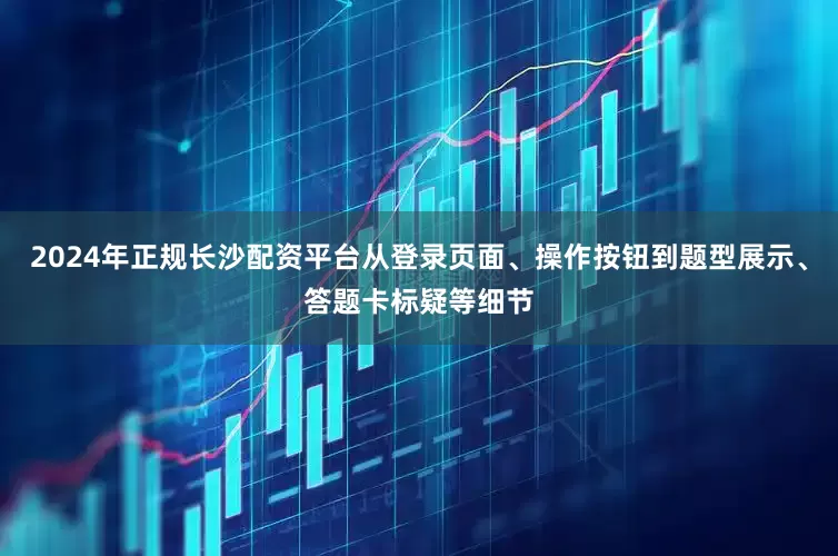 2024年正规长沙配资平台从登录页面、操作按钮到题型展示、答题卡标疑等细节