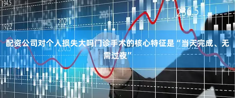 配资公司对个人损失大吗门诊手术的核心特征是“当天完成、无需过夜”