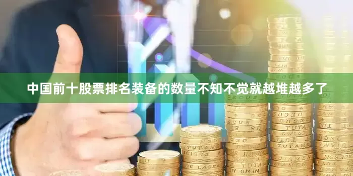 中国前十股票排名装备的数量不知不觉就越堆越多了