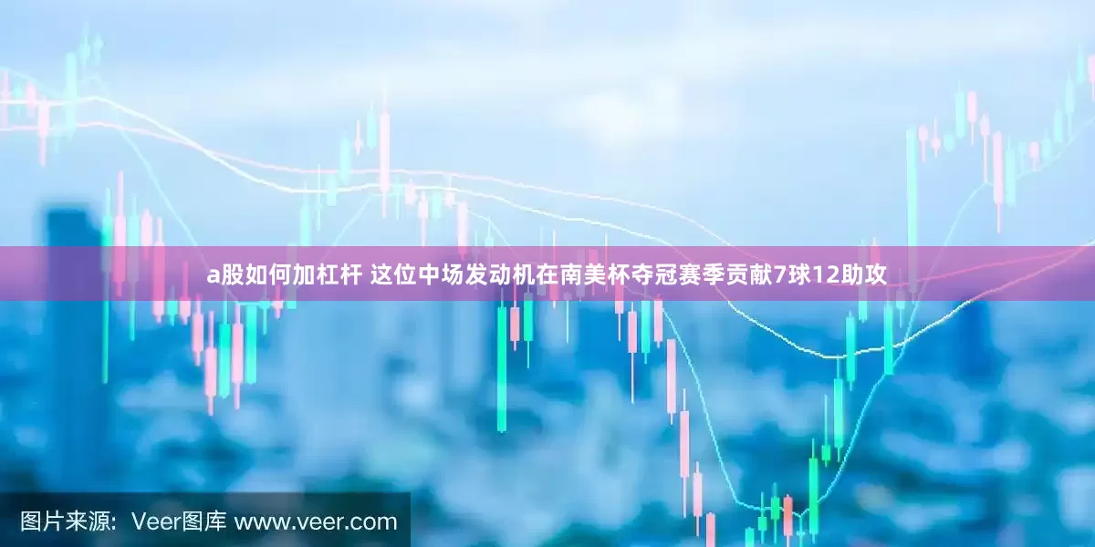 a股如何加杠杆 这位中场发动机在南美杯夺冠赛季贡献7球12助攻
