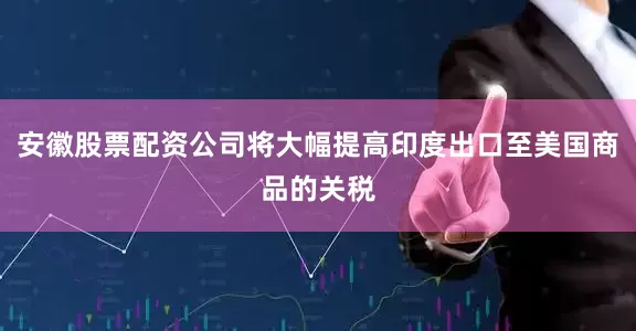 安徽股票配资公司将大幅提高印度出口至美国商品的关税